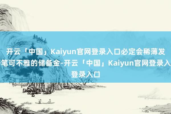 开云「中国」Kaiyun官网登录入口必定会稀薄发一笔可不雅的储备金-开云「中国」Kaiyun官网登录入口