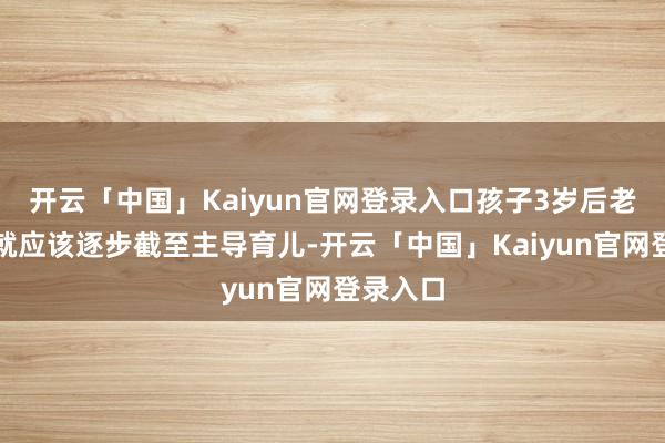 开云「中国」Kaiyun官网登录入口孩子3岁后老东谈主就应该逐步截至主导育儿-开云「中国」Kaiyun官网登录入口