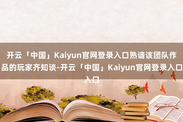 开云「中国」Kaiyun官网登录入口熟谙该团队作品的玩家齐知谈-开云「中国」Kaiyun官网登录入口