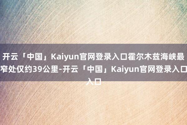 开云「中国」Kaiyun官网登录入口霍尔木兹海峡最窄处仅约39公里-开云「中国」Kaiyun官网登录入口
