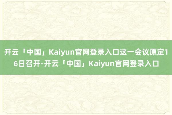 开云「中国」Kaiyun官网登录入口这一会议原定16日召开-开云「中国」Kaiyun官网登录入口