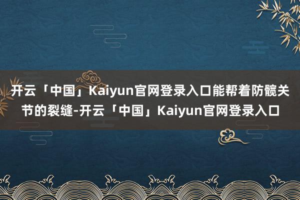 开云「中国」Kaiyun官网登录入口能帮着防髋关节的裂缝-开云「中国」Kaiyun官网登录入口