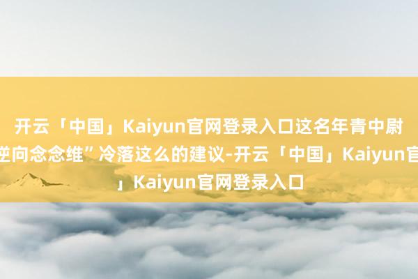 开云「中国」Kaiyun官网登录入口这名年青中尉勇于期骗“逆向念念维”冷落这么的建议-开云「中国」Kaiyun官网登录入口
