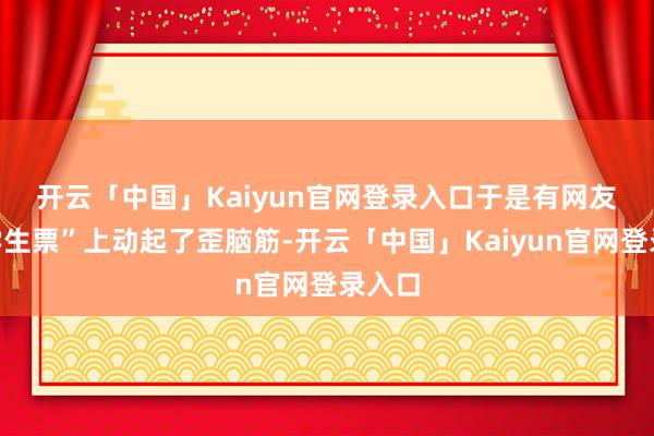 开云「中国」Kaiyun官网登录入口 于是有网友在“学生票”上动起了歪脑筋-开云「中国」Kaiyun官网登录入口