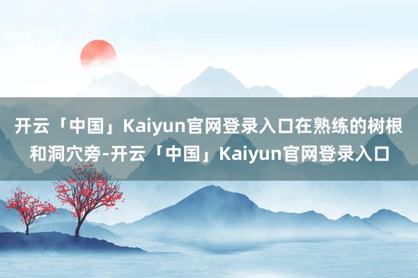 开云「中国」Kaiyun官网登录入口在熟练的树根和洞穴旁-开云「中国」Kaiyun官网登录入口