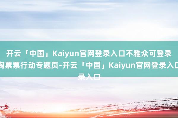 开云「中国」Kaiyun官网登录入口不雅众可登录淘票票行动专题页-开云「中国」Kaiyun官网登录入口