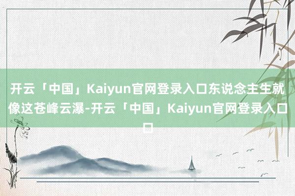 开云「中国」Kaiyun官网登录入口东说念主生就像这苍峰云瀑-开云「中国」Kaiyun官网登录入口