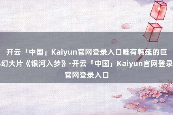 开云「中国」Kaiyun官网登录入口唯有韩延的巨制科幻大片《银河入梦》-开云「中国」Kaiyun官网登录入口