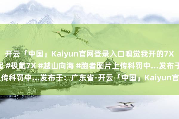 开云「中国」Kaiyun官网登录入口嗅觉我开的7X又保值不少~#国产崛起 #极氪7X #越山向海 #跑者图片上传科罚中...发布于：广东省-开云「中国」Kaiyun官网登录入口