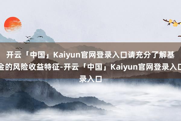 开云「中国」Kaiyun官网登录入口请充分了解基金的风险收益特征-开云「中国」Kaiyun官网登录入口