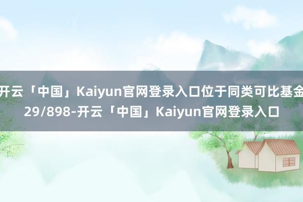 开云「中国」Kaiyun官网登录入口位于同类可比基金29/898-开云「中国」Kaiyun官网登录入口