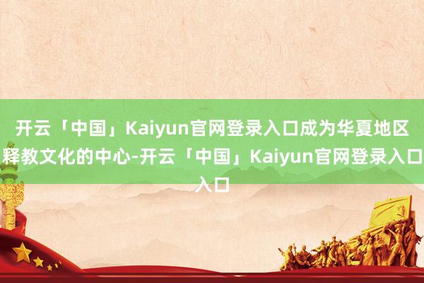 开云「中国」Kaiyun官网登录入口成为华夏地区释教文化的中心-开云「中国」Kaiyun官网登录入口