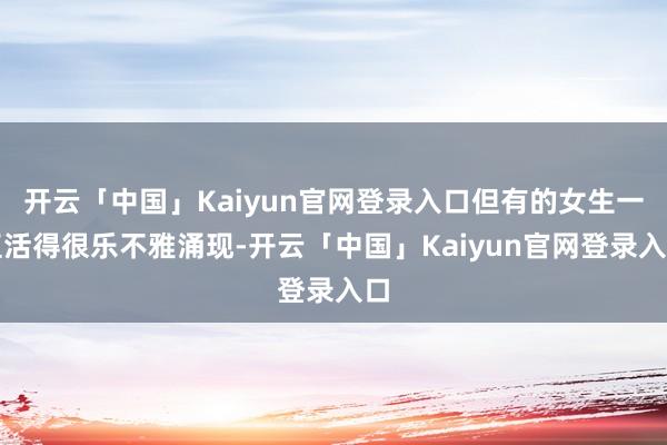 开云「中国」Kaiyun官网登录入口但有的女生一直活得很乐不雅涌现-开云「中国」Kaiyun官网登录入口