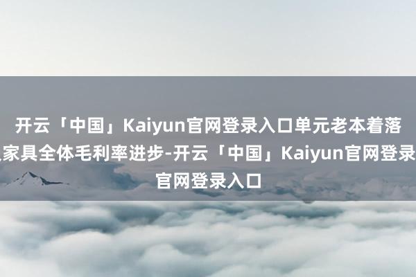 开云「中国」Kaiyun官网登录入口单元老本着落以及家具全体毛利率进步-开云「中国」Kaiyun官网登录入口