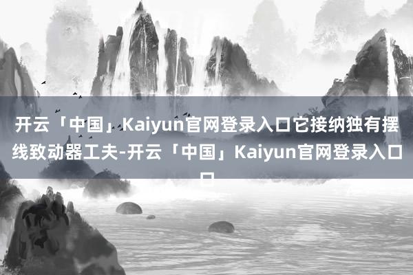 开云「中国」Kaiyun官网登录入口它接纳独有摆线致动器工夫-开云「中国」Kaiyun官网登录入口