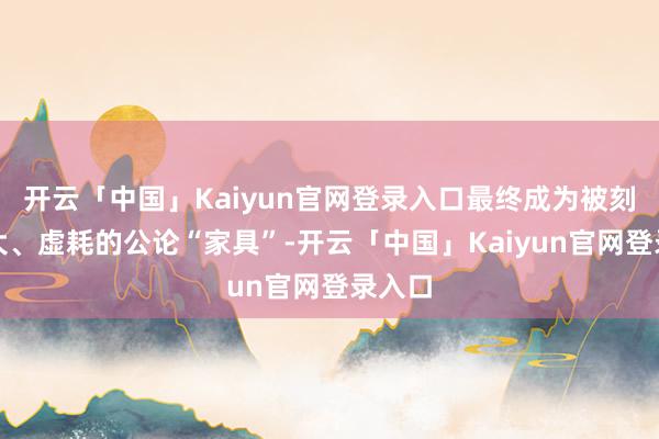开云「中国」Kaiyun官网登录入口最终成为被刻意放大、虚耗的公论“家具”-开云「中国」Kaiyun官网登录入口
