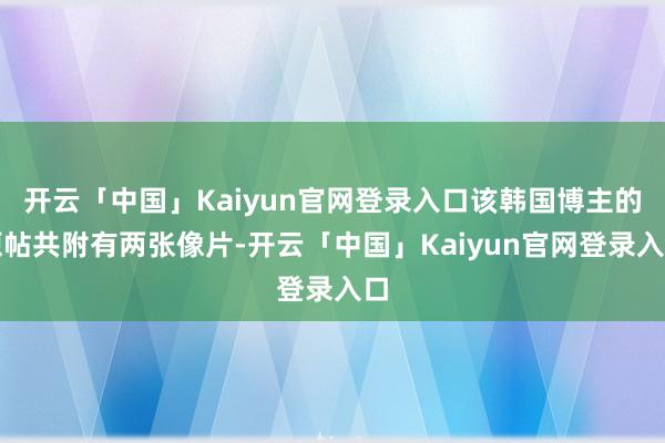 开云「中国」Kaiyun官网登录入口该韩国博主的原帖共附有两张像片-开云「中国」Kaiyun官网登录入口