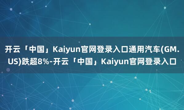 开云「中国」Kaiyun官网登录入口通用汽车(GM.US)跌超8%-开云「中国」Kaiyun官网登录入口