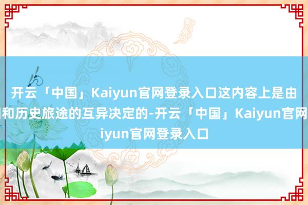 开云「中国」Kaiyun官网登录入口这内容上是由产业基因和历史旅途的互异决定的-开云「中国」Kaiyun官网登录入口