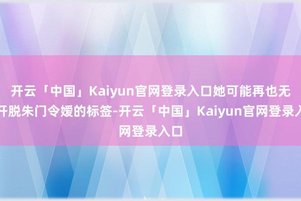 开云「中国」Kaiyun官网登录入口她可能再也无法开脱朱门令嫒的标签-开云「中国」Kaiyun官网登录入口