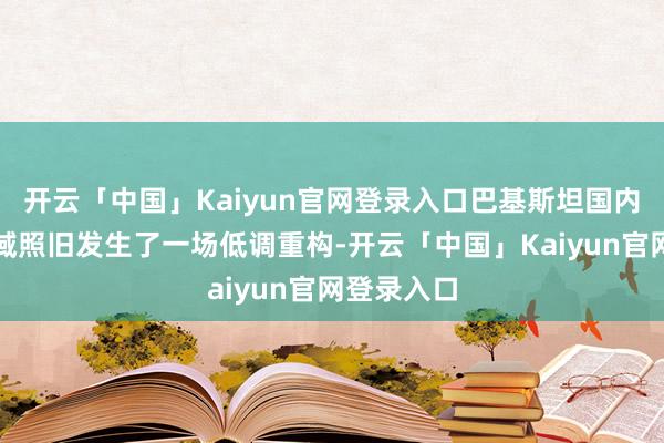 开云「中国」Kaiyun官网登录入口巴基斯坦国内的权利疆域照旧发生了一场低调重构-开云「中国」Kaiyun官网登录入口