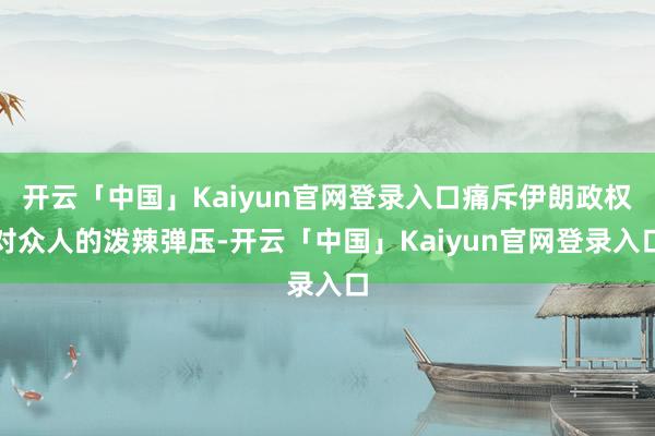 开云「中国」Kaiyun官网登录入口痛斥伊朗政权对众人的泼辣弹压-开云「中国」Kaiyun官网登录入口