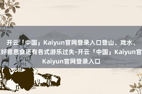 开云「中国」Kaiyun官网登录入口登山、戏水、赏花、试吃好意思食还有各式游乐过失-开云「中国」Kaiyun官网登录入口