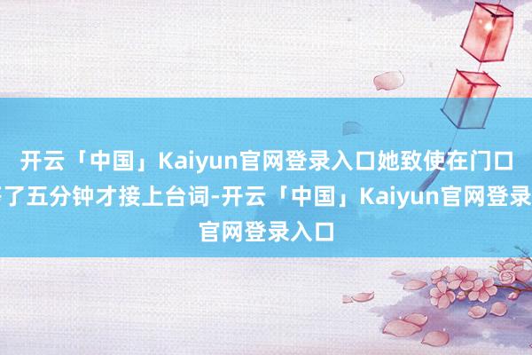 开云「中国」Kaiyun官网登录入口她致使在门口傻等了五分钟才接上台词-开云「中国」Kaiyun官网登录入口