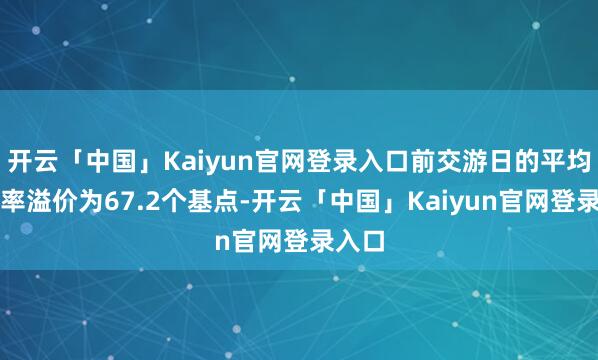 开云「中国」Kaiyun官网登录入口前交游日的平均收益率溢价为67.2个基点-开云「中国」Kaiyun官网登录入口