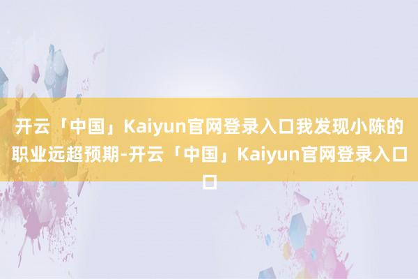 开云「中国」Kaiyun官网登录入口我发现小陈的职业远超预期-开云「中国」Kaiyun官网登录入口