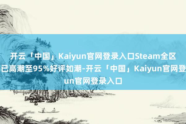 开云「中国」Kaiyun官网登录入口Steam全区好评率已高潮至95%好评如潮-开云「中国」Kaiyun官网登录入口
