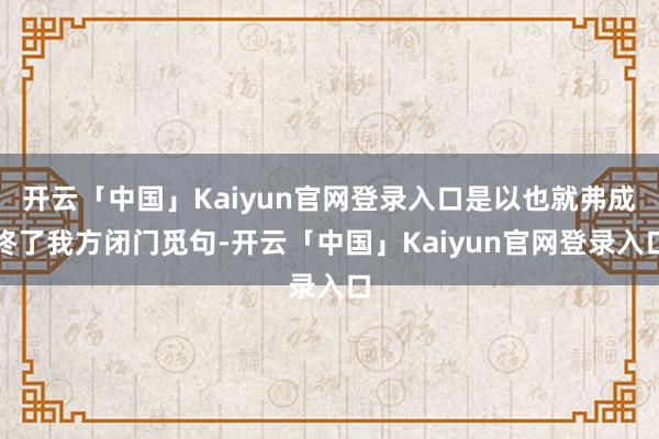 开云「中国」Kaiyun官网登录入口是以也就弗成终了我方闭门觅句-开云「中国」Kaiyun官网登录入口