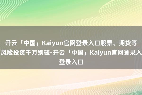 开云「中国」Kaiyun官网登录入口股票、期货等高风险投资千万别碰-开云「中国」Kaiyun官网登录入口