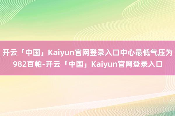 开云「中国」Kaiyun官网登录入口中心最低气压为982百帕-开云「中国」Kaiyun官网登录入口