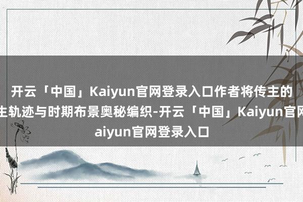 开云「中国」Kaiyun官网登录入口作者将传主的东说念主生轨迹与时期布景奥秘编织-开云「中国」Kaiyun官网登录入口