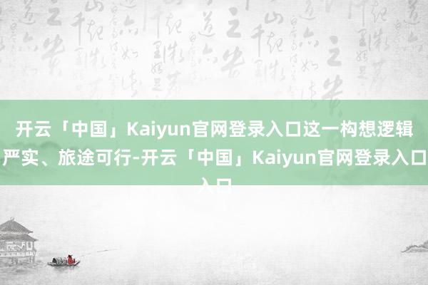 开云「中国」Kaiyun官网登录入口这一构想逻辑严实、旅途可行-开云「中国」Kaiyun官网登录入口