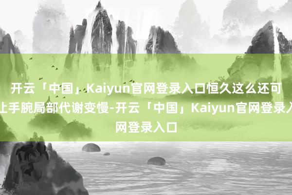 开云「中国」Kaiyun官网登录入口恒久这么还可能让手腕局部代谢变慢-开云「中国」Kaiyun官网登录入口