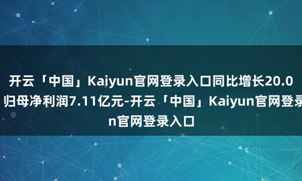 开云「中国」Kaiyun官网登录入口同比增长20.09%；归母净利润7.11亿元-开云「中国」Kaiyun官网登录入口