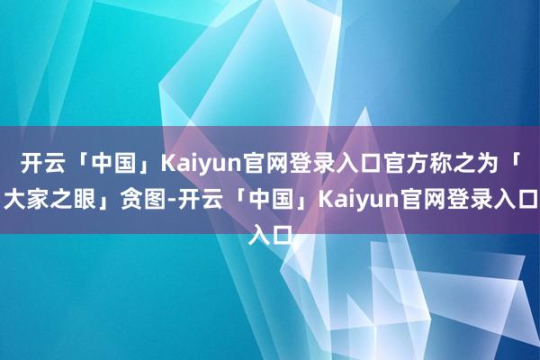 开云「中国」Kaiyun官网登录入口官方称之为「大家之眼」贪图-开云「中国」Kaiyun官网登录入口