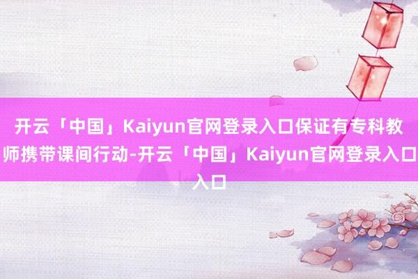 开云「中国」Kaiyun官网登录入口保证有专科教师携带课间行动-开云「中国」Kaiyun官网登录入口