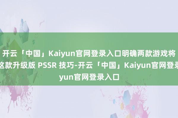 开云「中国」Kaiyun官网登录入口明确两款游戏将接入这款升级版 PSSR 技巧-开云「中国」Kaiyun官网登录入口