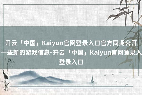 开云「中国」Kaiyun官网登录入口官方同期公开了一些新的游戏信息-开云「中国」Kaiyun官网登录入口