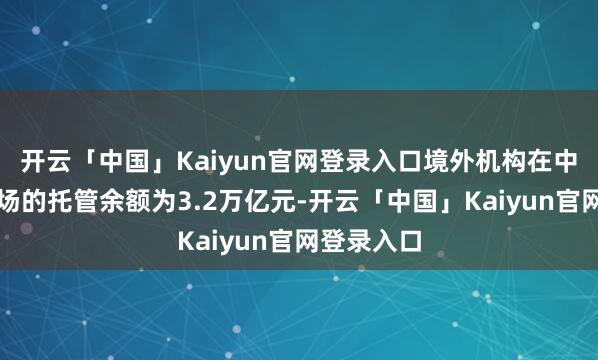 开云「中国」Kaiyun官网登录入口境外机构在中国债券商场的托管余额为3.2万亿元-开云「中国」Kaiyun官网登录入口