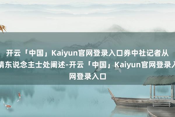 开云「中国」Kaiyun官网登录入口券中社记者从知情东说念主士处阐述-开云「中国」Kaiyun官网登录入口