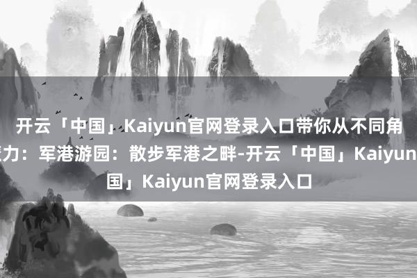 开云「中国」Kaiyun官网登录入口带你从不同角度感受海防魔力：军港游园：散步军港之畔-开云「中国」Kaiyun官网登录入口