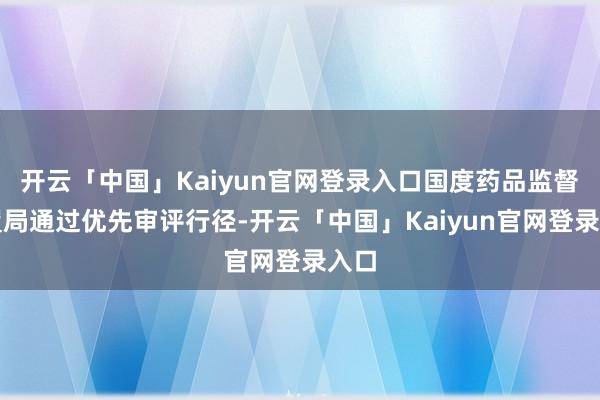 开云「中国」Kaiyun官网登录入口国度药品监督措置局通过优先审评行径-开云「中国」Kaiyun官网登录入口