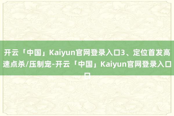 开云「中国」Kaiyun官网登录入口3、定位首发高速点杀/压制宠-开云「中国」Kaiyun官网登录入口