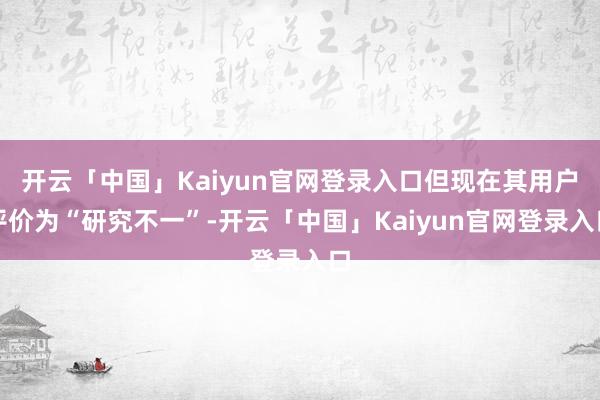 开云「中国」Kaiyun官网登录入口但现在其用户评价为“研究不一”-开云「中国」Kaiyun官网登录入口