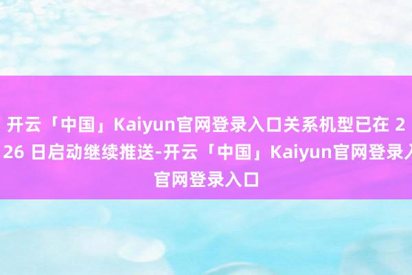 开云「中国」Kaiyun官网登录入口关系机型已在 2 月 26 日启动继续推送-开云「中国」Kaiyun官网登录入口