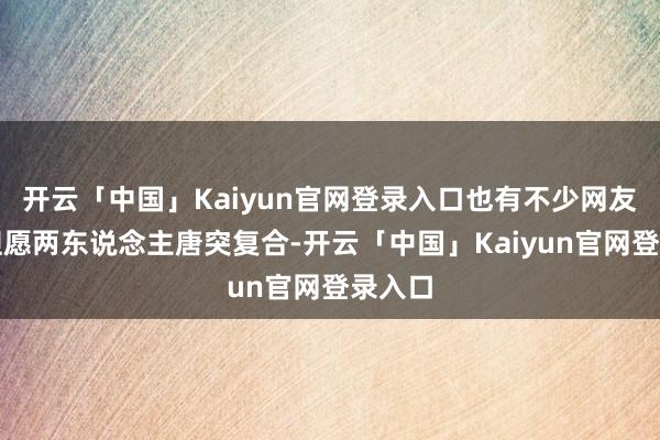 开云「中国」Kaiyun官网登录入口也有不少网友示意但愿两东说念主唐突复合-开云「中国」Kaiyun官网登录入口